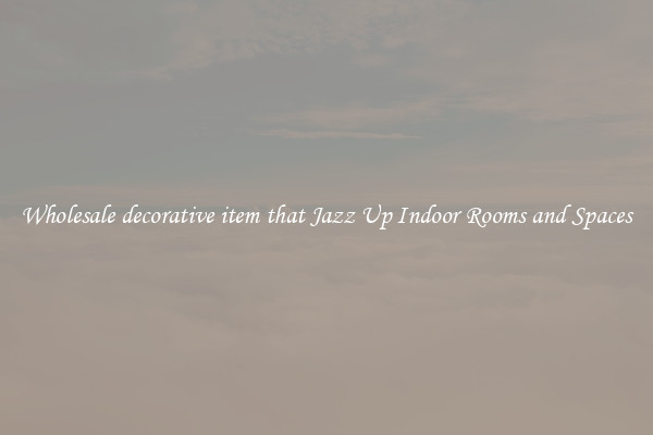 Wholesale decorative item that Jazz Up Indoor Rooms and Spaces