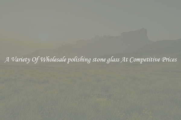 A Variety Of Wholesale polishing stone glass At Competitive Prices