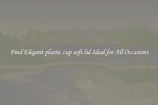 Find Elegant plastic cup soft lid Ideal for All Occasions