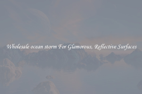 Wholesale ocean storm For Glamorous, Reflective Surfaces
