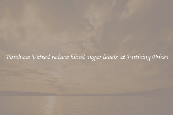Purchase Vetted reduce blood sugar levels at Enticing Prices
