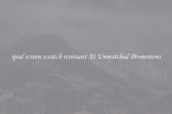 ipad screen scratch resistant At Unmatched Promotions