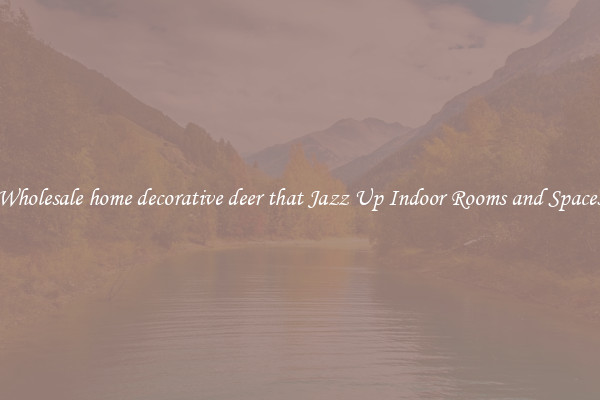 Wholesale home decorative deer that Jazz Up Indoor Rooms and Spaces