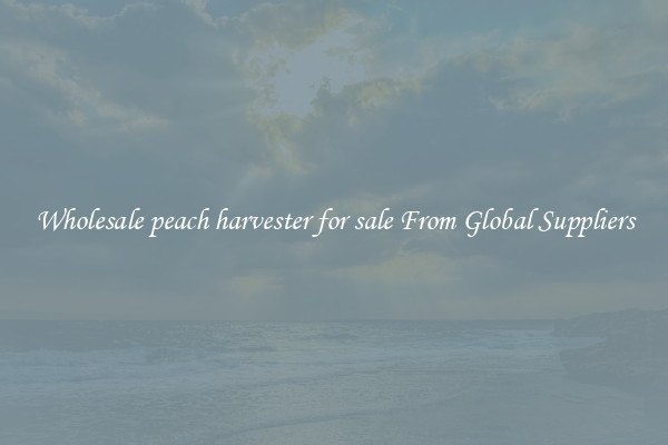 Wholesale peach harvester for sale From Global Suppliers