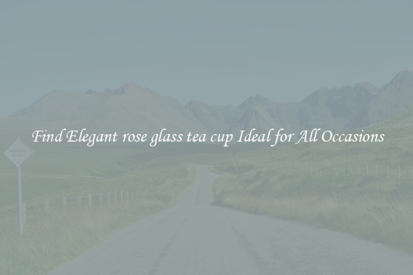 Find Elegant rose glass tea cup Ideal for All Occasions