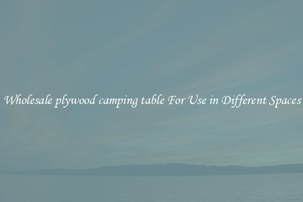 Wholesale plywood camping table For Use in Different Spaces