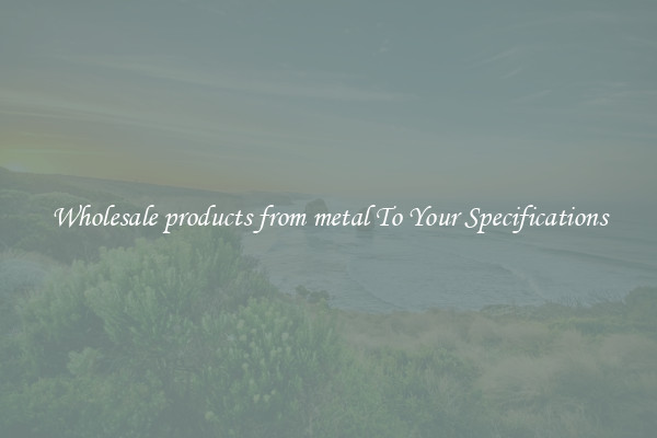 Wholesale products from metal To Your Specifications