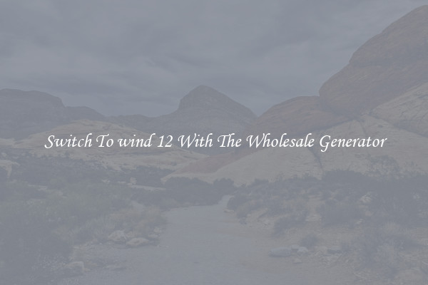 Switch To wind 12 With The Wholesale Generator