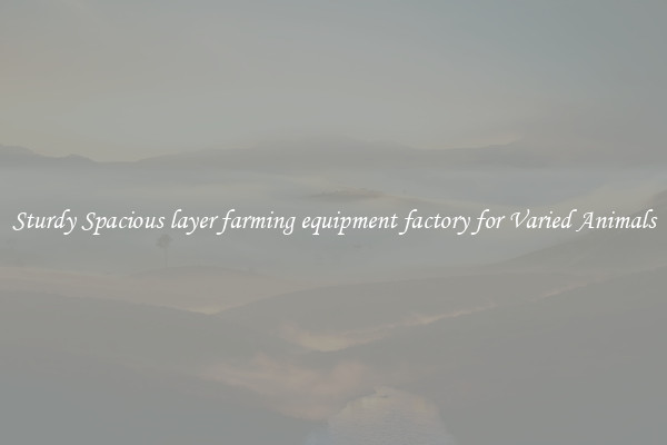 Sturdy Spacious layer farming equipment factory for Varied Animals