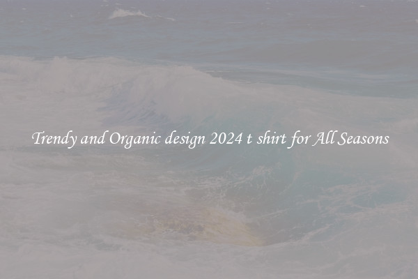 Trendy and Organic design 2024 t shirt for All Seasons