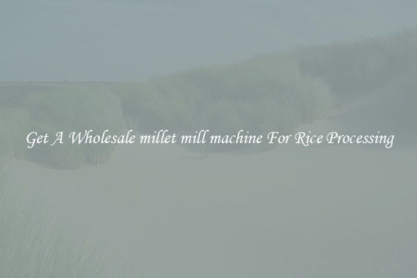 Get A Wholesale millet mill machine For Rice Processing