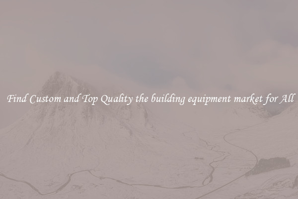 Find Custom and Top Quality the building equipment market for All