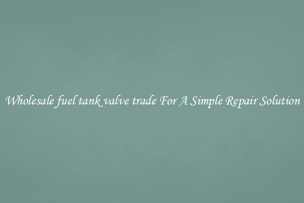 Wholesale fuel tank valve trade For A Simple Repair Solution