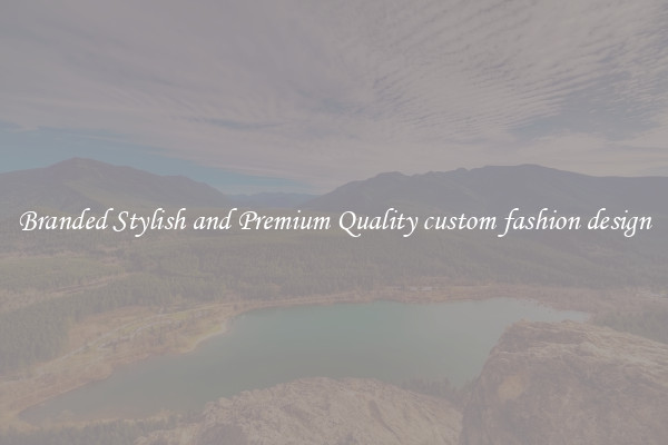 Branded Stylish and Premium Quality custom fashion design