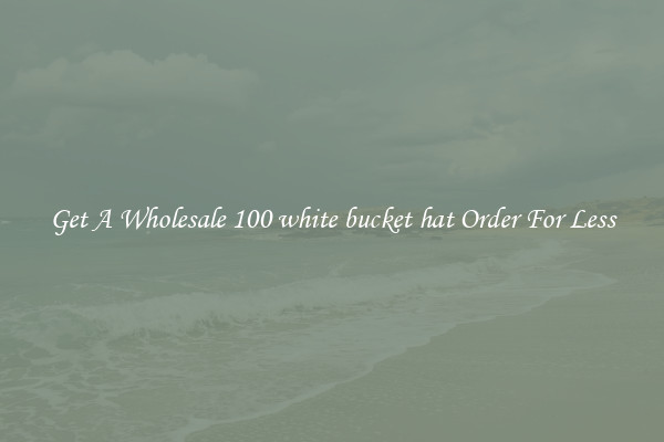 Get A Wholesale 100 white bucket hat Order For Less