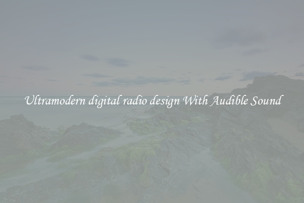 Ultramodern digital radio design With Audible Sound