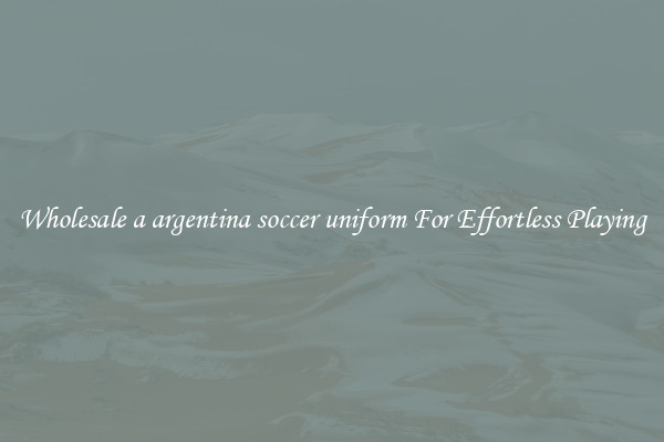 Wholesale a argentina soccer uniform For Effortless Playing