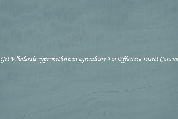 Get Wholesale cypermethrin in agriculture For Effective Insect Control