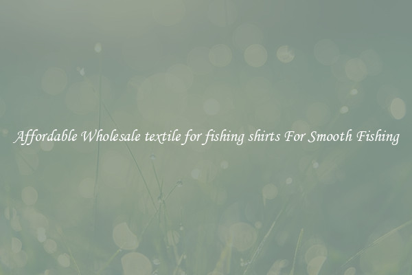 Affordable Wholesale textile for fishing shirts For Smooth Fishing