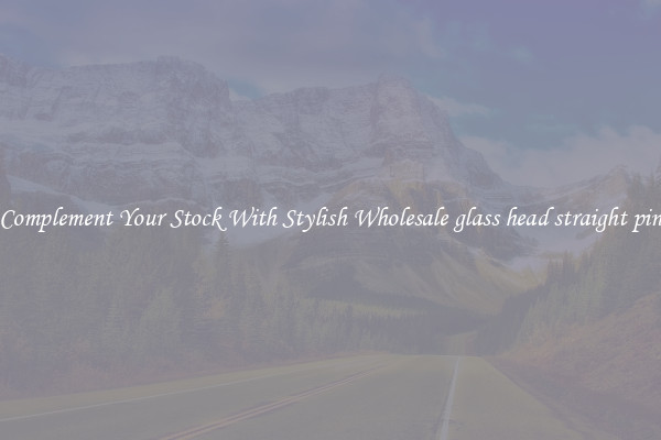 Complement Your Stock With Stylish Wholesale glass head straight pin