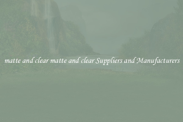 matte and clear matte and clear Suppliers and Manufacturers