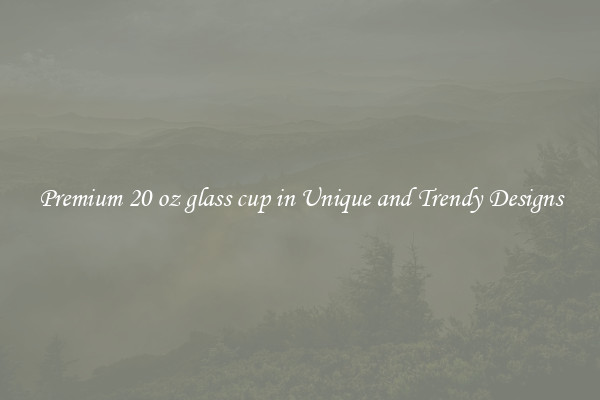 Premium 20 oz glass cup in Unique and Trendy Designs