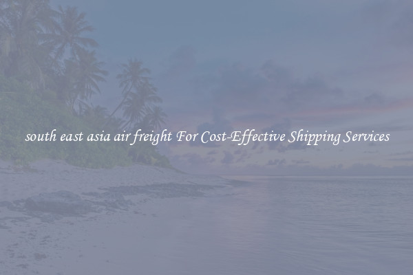 south east asia air freight For Cost-Effective Shipping Services