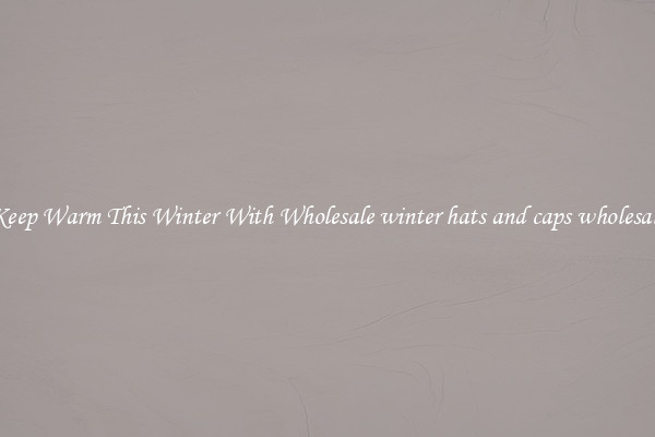 Keep Warm This Winter With Wholesale winter hats and caps wholesale
