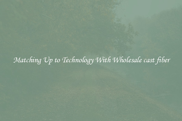 Matching Up to Technology With Wholesale cast fiber