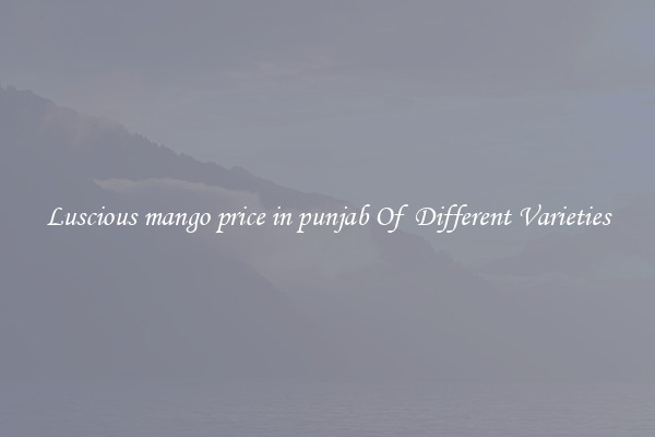 Luscious mango price in punjab Of  Different Varieties