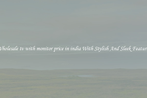 Wholesale tv with monitor price in india With Stylish And Sleek Features