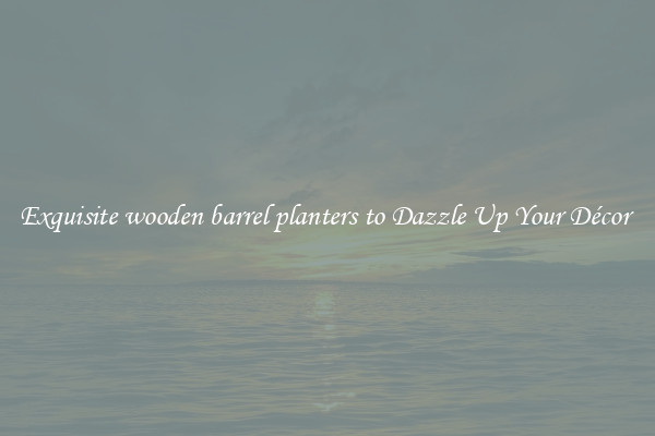 Exquisite wooden barrel planters to Dazzle Up Your Décor 