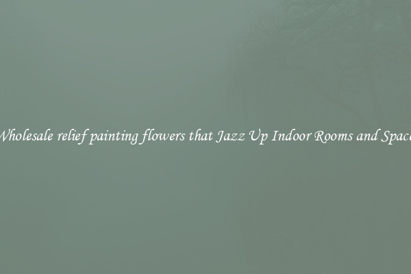 Wholesale relief painting flowers that Jazz Up Indoor Rooms and Spaces