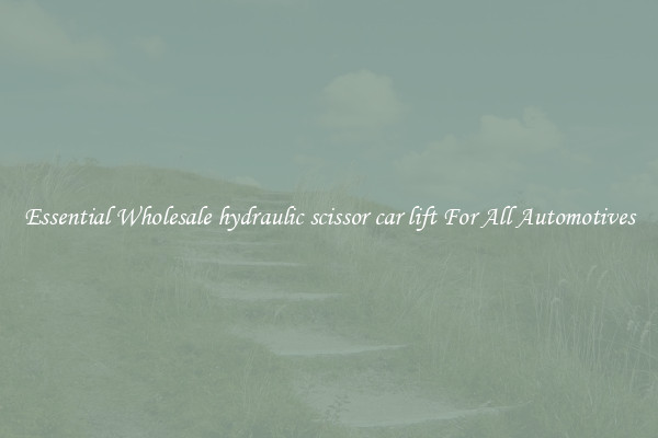Essential Wholesale hydraulic scissor car lift For All Automotives