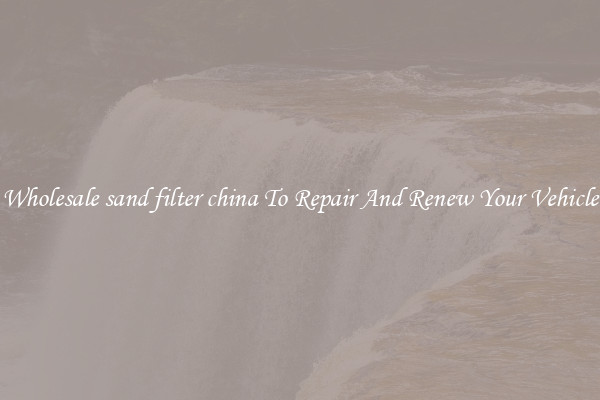 Wholesale sand filter china To Repair And Renew Your Vehicle