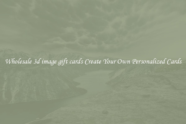 Wholesale 3d image gift cards Create Your Own Personalized Cards
